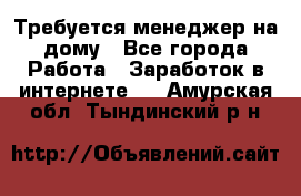 Требуется менеджер на дому - Все города Работа » Заработок в интернете   . Амурская обл.,Тындинский р-н